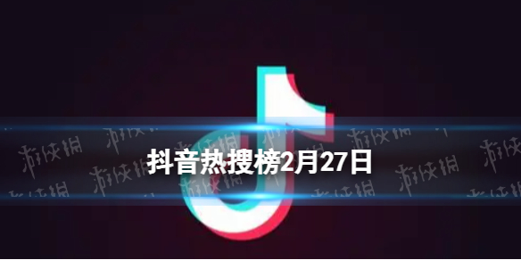 抖音热搜榜2月27日 抖音热搜排行榜今日榜2.27