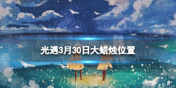 《光遇》3月30日大蜡烛在哪 3.30大蜡烛位置2024