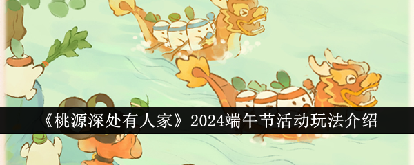 《桃源深处有人家》2024端午节活动玩法介绍-绿好游