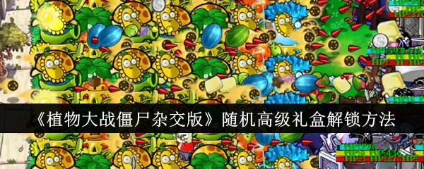 《植物大战僵尸杂交版》随机高级礼盒解锁方法-绿好游