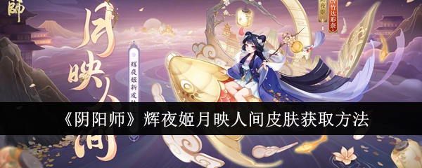 《阴阳师》辉夜姬月映人间皮肤获取方法-绿好游