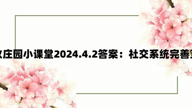 支付宝蚂蚁庄园小课堂2024.4.2答案：社交系统完善互动乐趣多