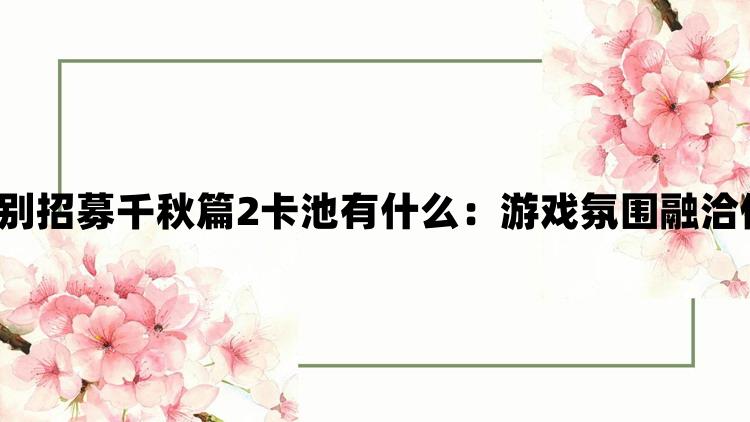 偶像梦幻祭2特别招募千秋篇2卡池有什么：游戏氛围融洽休闲娱乐更愉快