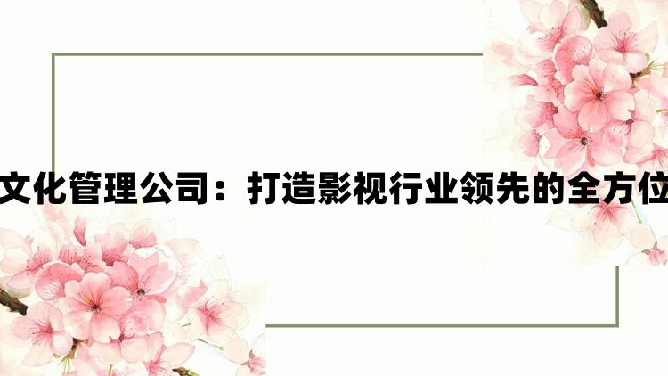 精东影视传媒文化管理公司：打造影视行业领先的全方位文化传播平台