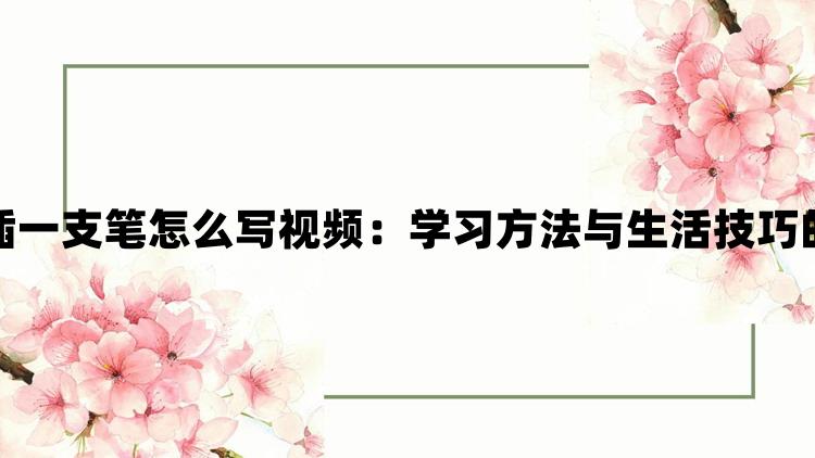 做一道题插一支笔怎么写视频：学习方法与生活技巧的实用指南