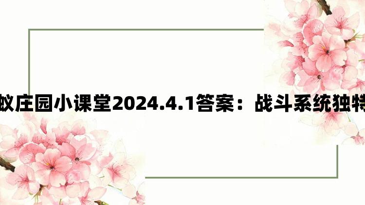 支付宝蚂蚁庄园小课堂2024.4.1答案：战斗系统独特乐趣无穷