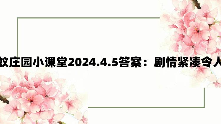 支付宝蚂蚁庄园小课堂2024.4.5答案：剧情紧凑令人目不暇接