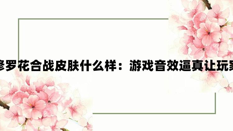 阴阳师阿修罗花合战皮肤什么样：游戏音效逼真让玩家身临其境