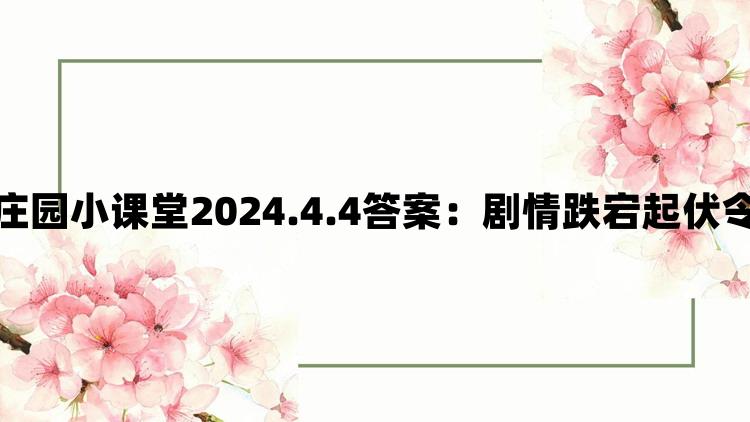 支付宝蚂蚁庄园小课堂2024.4.4答案：剧情跌宕起伏令人回味无穷