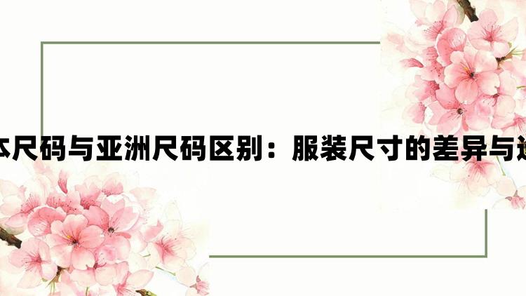 日本尺码与亚洲尺码区别：服装尺寸的差异与选择