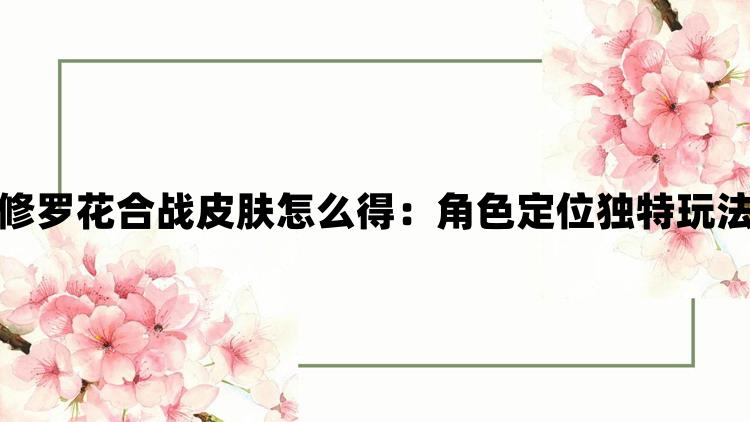 阴阳师阿修罗花合战皮肤怎么得：角色定位独特玩法充满挑战