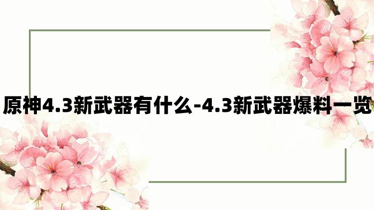 原神4.3新武器有什么-4.3新武器爆料一览