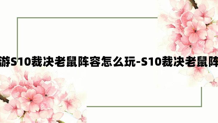 云顶之弈手游S10裁决老鼠阵容怎么玩-S10裁决老鼠阵容玩法介绍