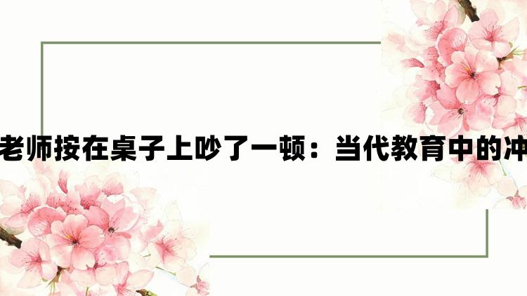 我把英语老师按在桌子上吵了一顿：当代教育中的冲突与理解