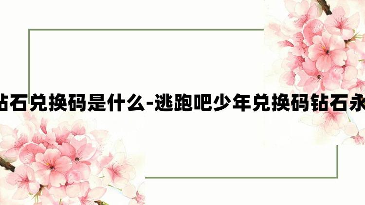 逃跑吧少年钻石兑换码是什么-逃跑吧少年兑换码钻石永久有效2023