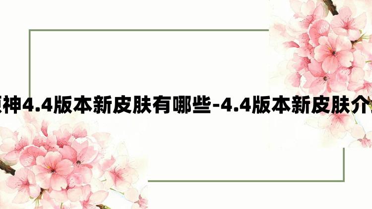 原神4.4版本新皮肤有哪些-4.4版本新皮肤介绍