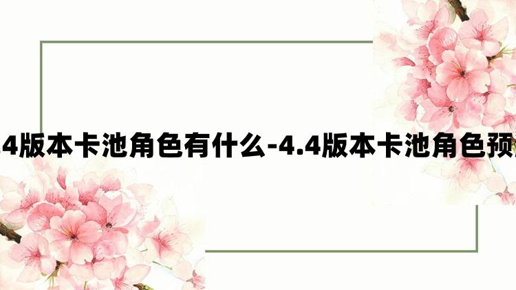 原神4.4版本卡池角色有什么-4.4版本卡池角色预测一览