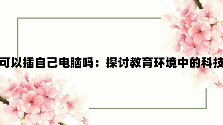 学校教室里可以插自己电脑吗：探讨教育环境中的科技适应与管理