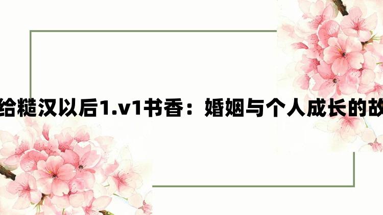 嫁给糙汉以后1.v1书香：婚姻与个人成长的故事