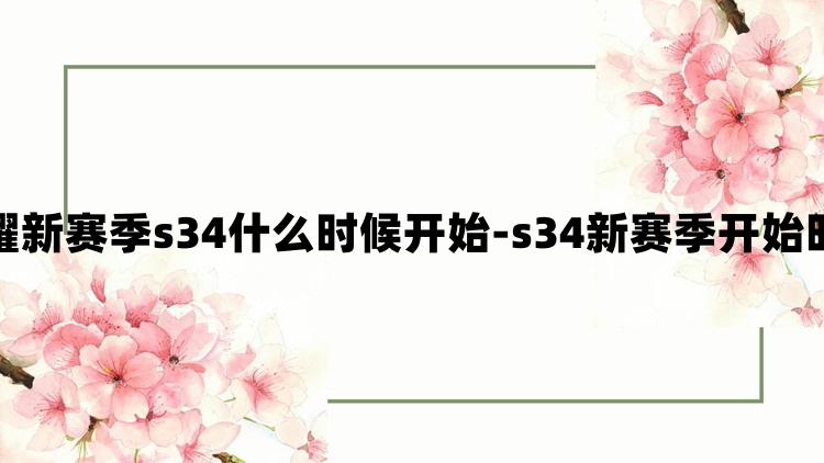 王者荣耀新赛季s34什么时候开始-s34新赛季开始时间介绍