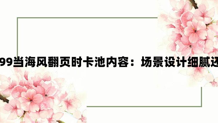 重返未来1999当海风翻页时卡池内容：场景设计细腻还原真实世界