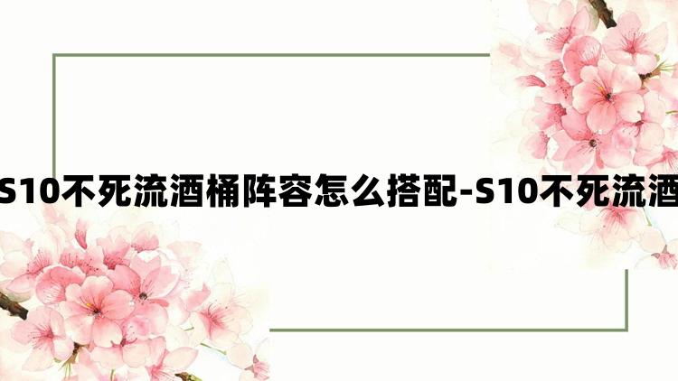 金铲铲之战S10不死流酒桶阵容怎么搭配-S10不死流酒桶阵容推荐