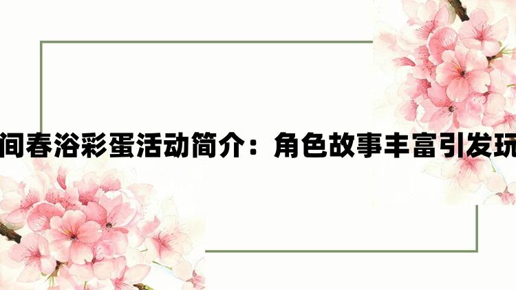 永劫无间春浴彩蛋活动简介：角色故事丰富引发玩家共鸣