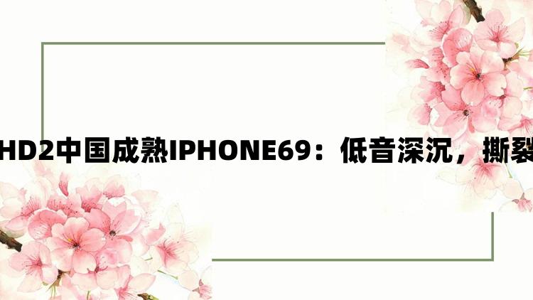 探秘HD2中国成熟IPHONE69：低音深沉，撕裂心灵