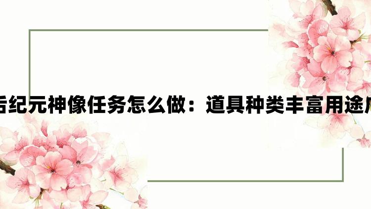 最后纪元神像任务怎么做：道具种类丰富用途广泛