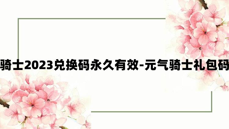 元气骑士2023兑换码永久有效-元气骑士礼包码大全