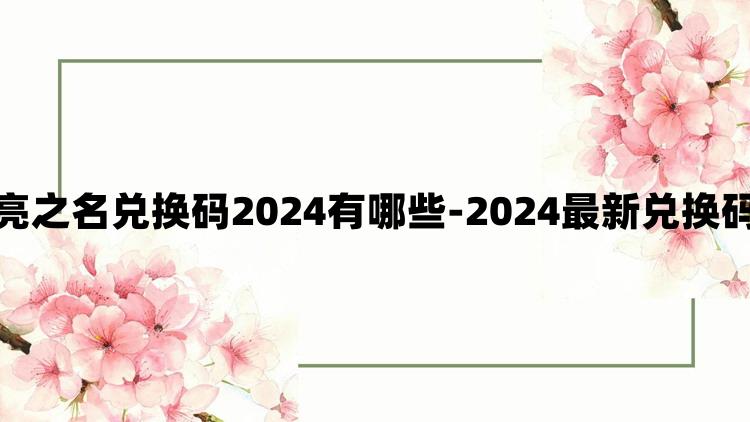 以闪亮之名兑换码2024有哪些-2024最新兑换码分享