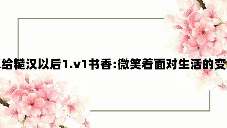 嫁给糙汉以后1.v1书香:微笑着面对生活的变化