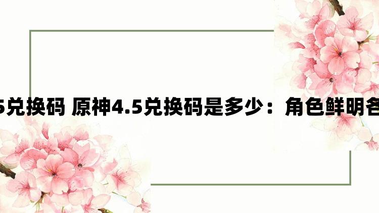 原神4.5兑换码 原神4.5兑换码是多少：角色鲜明各领风骚