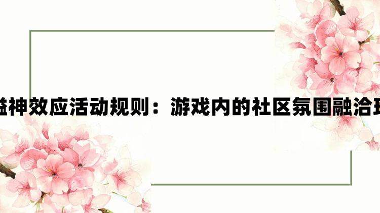 原神弘辩的溢神效应活动规则：游戏内的社区氛围融洽玩家互动频繁