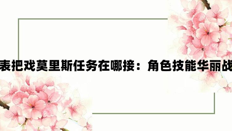 崩坏星穹铁道钟表把戏莫里斯任务在哪接：角色技能华丽战斗场面震撼人心