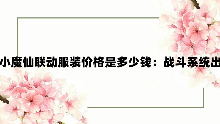 闪耀暖暖巴啦啦小魔仙联动服装价格是多少钱：战斗系统出色玩家赞不绝口