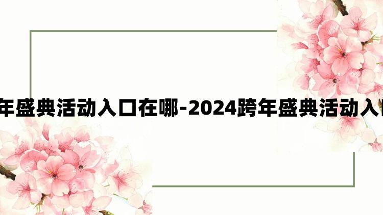 CF2024跨年盛典活动入口在哪-2024跨年盛典活动入口地址分享