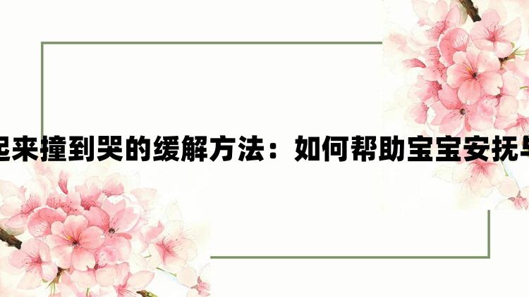 被抱起来撞到哭的缓解方法：如何帮助宝宝安抚与恢复