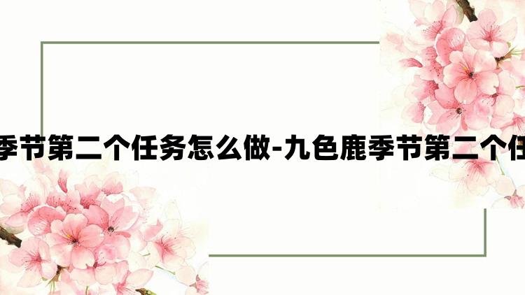 光遇九色鹿季节第二个任务怎么做-九色鹿季节第二个任务完成攻略