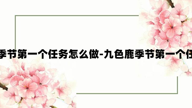 光遇九色鹿季节第一个任务怎么做-九色鹿季节第一个任务完成攻略