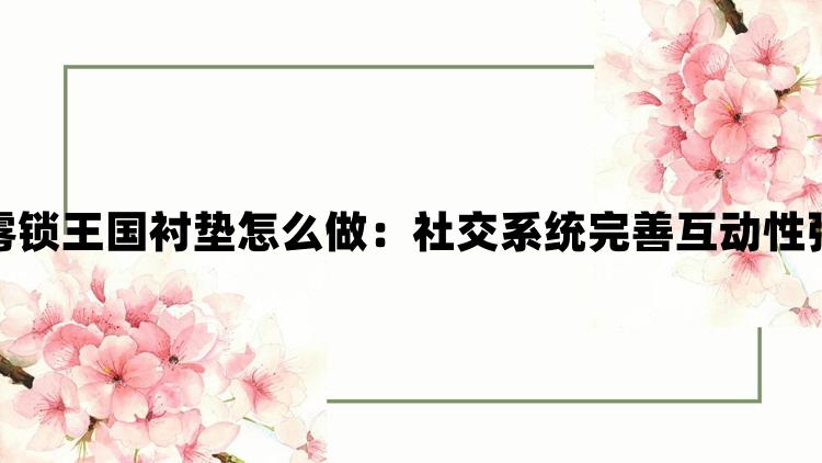 雾锁王国衬垫怎么做：社交系统完善互动性强