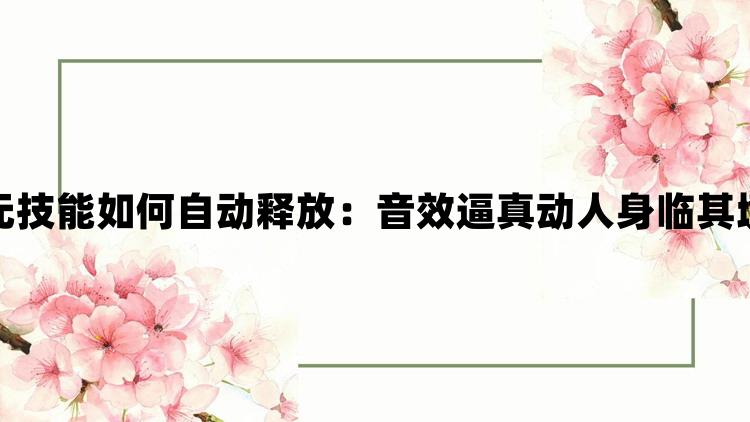 最后纪元技能如何自动释放：音效逼真动人身临其境更沉浸