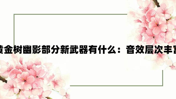 艾尔登法环黄金树幽影部分新武器有什么：音效层次丰富增强代入感