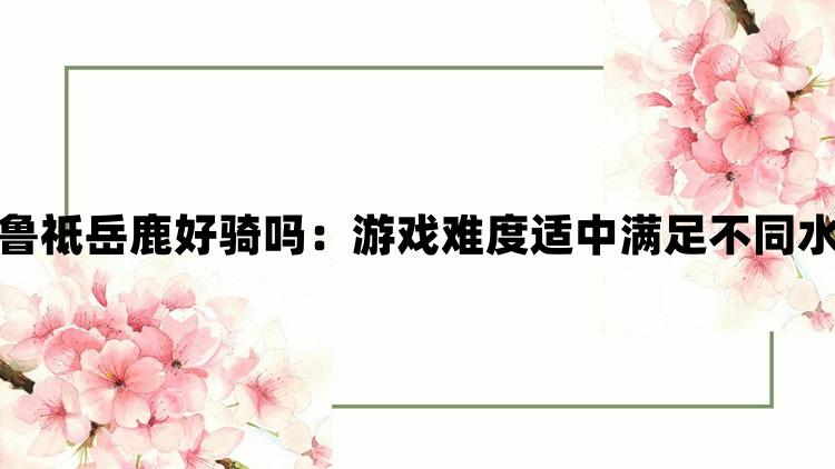 幻兽帕鲁祗岳鹿好骑吗：游戏难度适中满足不同水平玩家