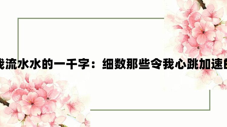 能让我流水水的一千字：细数那些令我心跳加速的瞬间