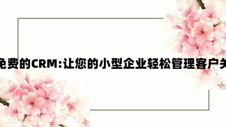 成免费的CRM:让您的小型企业轻松管理客户关系