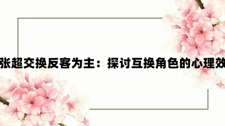 陈婷王建李珊张超交换反客为主：探讨互换角色的心理效应与社会影响