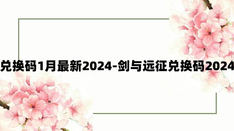 剑与远征兑换码1月最新2024-剑与远征兑换码2024最新分享