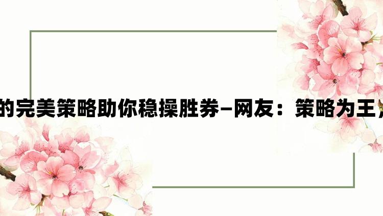 采蜜1v.1h方橙采意的完美策略助你稳操胜券—网友：策略为王，胜负只在毫厘之间！