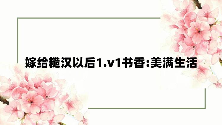 嫁给糙汉以后1.v1书香:美满生活